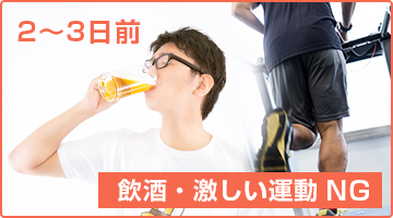 2~3日前から激しい運動、飲酒は避ける